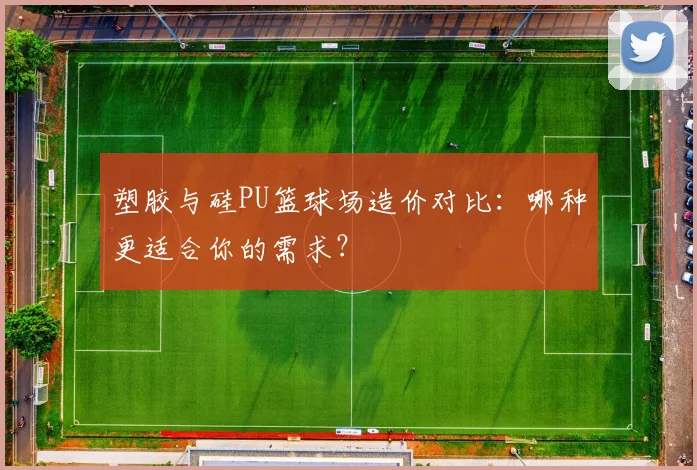 塑胶与硅PU篮球场造价对比：哪种更适合你的需求？