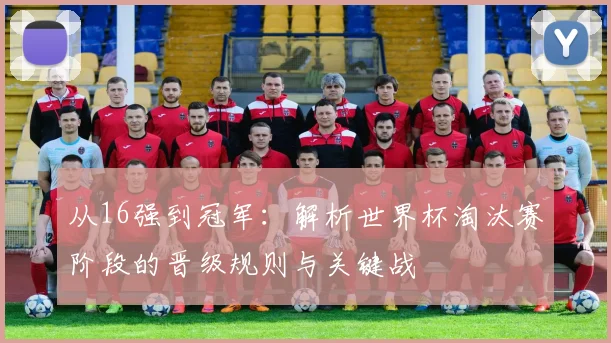 从16强到冠军:解析世界杯淘汰赛阶段的晋级规则与关键战