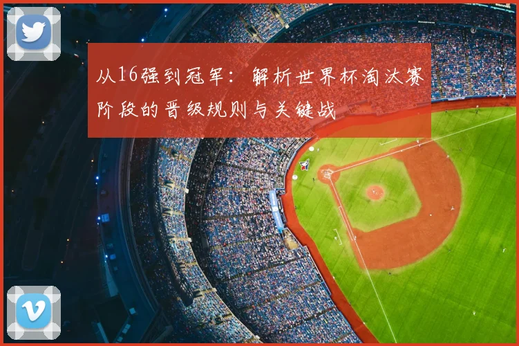 从16强到冠军:解析世界杯淘汰赛阶段的晋级规则与关键战