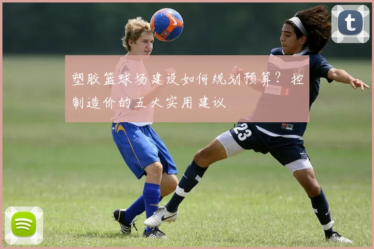 塑胶篮球场建设如何规划预算？控制造价的五大实用建议