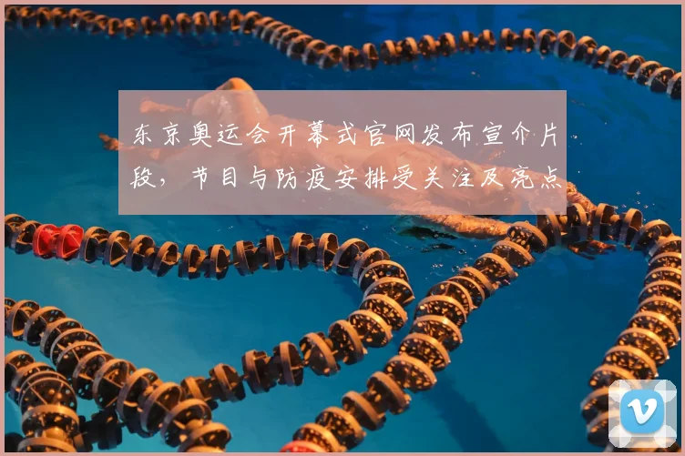 东京奥运会开幕式官网发布宣介片段，节目与防疫安排受关注及亮点解读