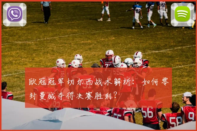 欧冠冠军切尔西战术解析：如何零封曼城夺得决赛胜利？
