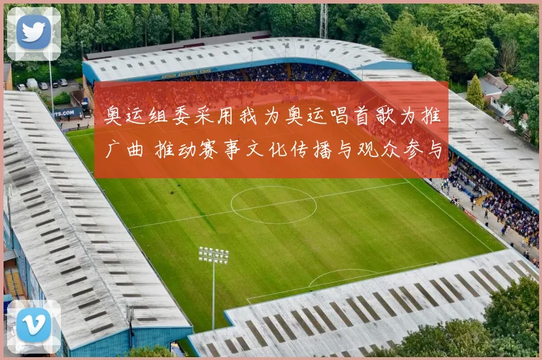 奥运组委采用我为奥运唱首歌为推广曲 推动赛事文化传播与观众参与