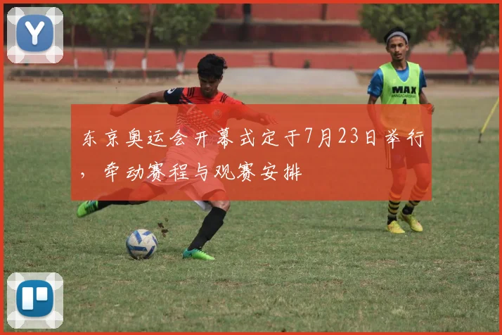 东京奥运会开幕式定于7月23日举行，牵动赛程与观赛安排