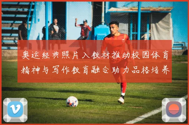 奥运经典照片入教材推动校园体育精神与写作教育融合助力品格培养