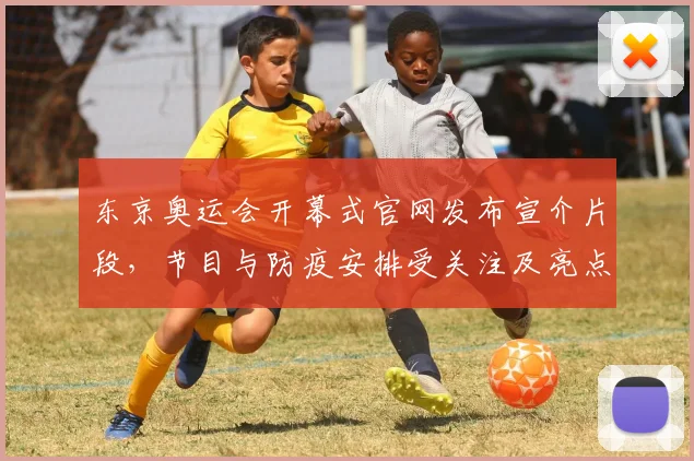 东京奥运会开幕式官网发布宣介片段，节目与防疫安排受关注及亮点解读