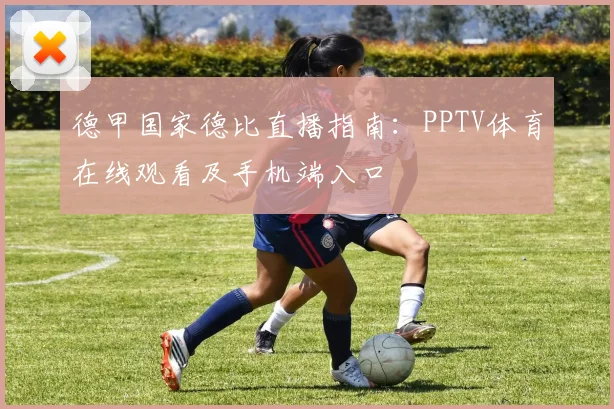 德甲国家德比直播指南：PPTV体育在线观看及手机端入口