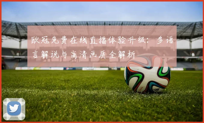 欧冠免费在线直播体验升级:多语言解说与高清画质全解析