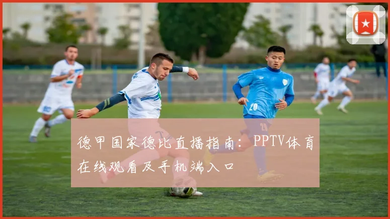 德甲国家德比直播指南：PPTV体育在线观看及手机端入口