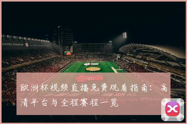 欧洲杯视频直播免费观看指南:高清平台与全程赛程一览
