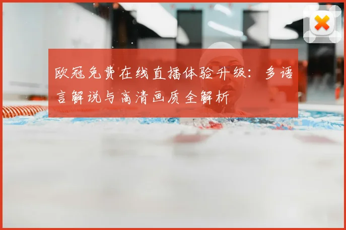 欧冠免费在线直播体验升级:多语言解说与高清画质全解析