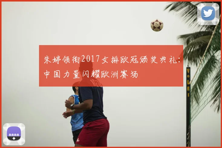 朱婷领衔2017女排欧冠颁奖典礼：中国力量闪耀欧洲赛场