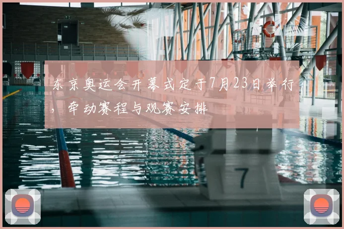 东京奥运会开幕式定于7月23日举行，牵动赛程与观赛安排