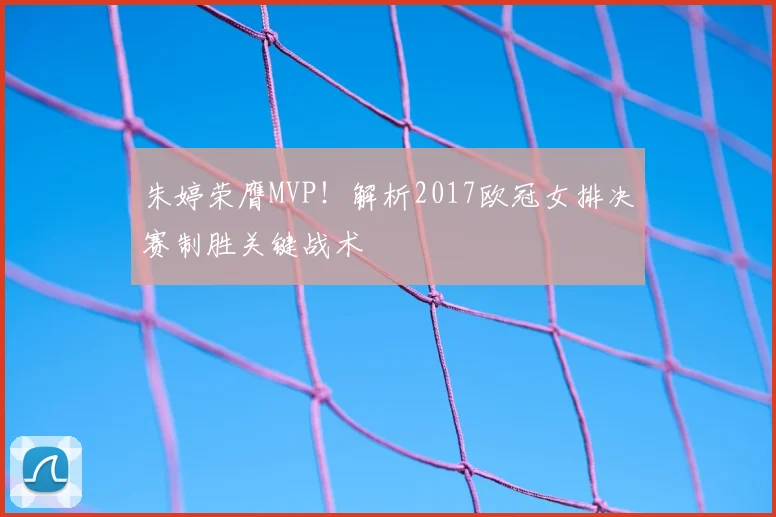 朱婷荣膺MVP！解析2017欧冠女排决赛制胜关键战术