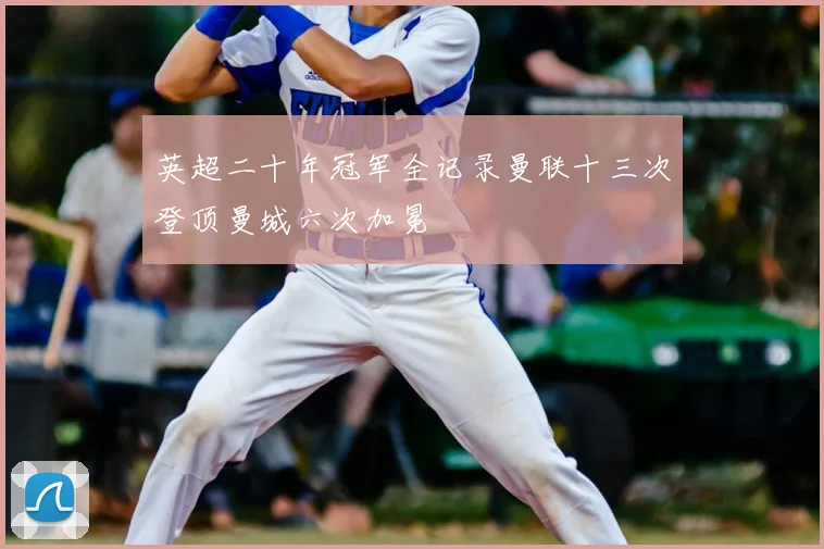 英超二十年冠军全记录曼联十三次登顶曼城六次加冕